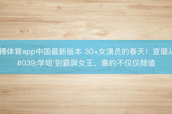 亚搏体育app中国最新版本 30+女演员的春天！宣璐从'学姐'到霸屏女王，靠的不仅仅颜值