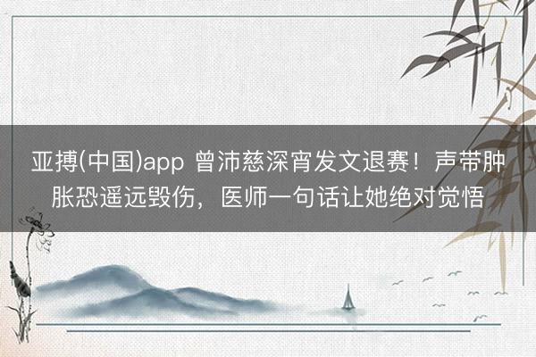 亚搏(中国)app 曾沛慈深宵发文退赛!声带肿胀恐遥远毁伤,医师一句话让她绝对觉悟