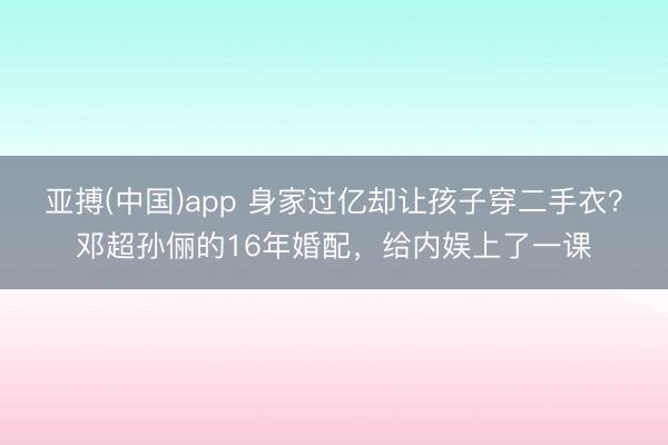 亚搏(中国)app 身家过亿却让孩子穿二手衣？邓超孙俪的16年婚配，给内娱上了一课