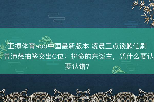 亚搏体育app中国最新版本 凌晨三点谈歉信刷屏！曾沛慈抽签交出C位：拚命的东谈主，凭什么要认错？
