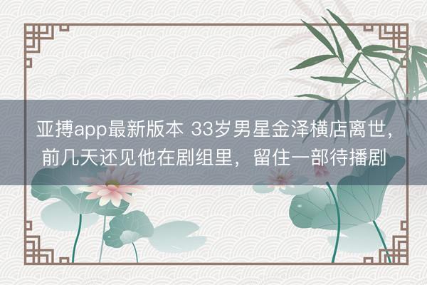 亚搏app最新版本 33岁男星金泽横店离世，前几天还见他在剧组里，留住一部待播剧