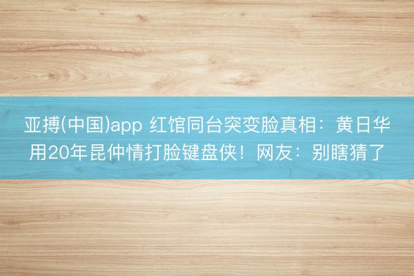 亚搏(中国)app 红馆同台突变脸真相：黄日华用20年昆仲情打脸键盘侠！网友：别瞎猜了