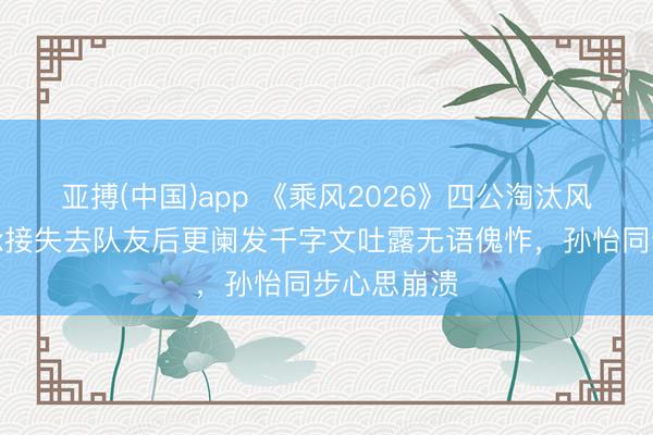 亚搏(中国)app 《乘风2026》四公淘汰风云：张月承接失去队友后更阑发千字文吐露无语傀怍，孙怡同步心思崩溃
