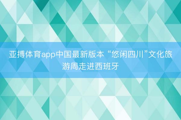 亚搏体育app中国最新版本 “悠闲四川”文化旅游周走进西班牙