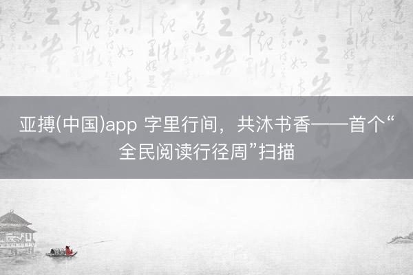 亚搏(中国)app 字里行间，共沐书香——首个“全民阅读行径周”扫描