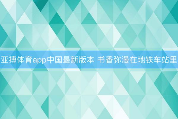 亚搏体育app中国最新版本 书香弥漫在地铁车站里
