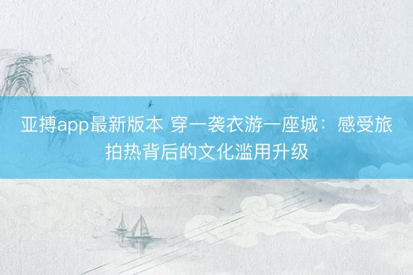 亚搏app最新版本 穿一袭衣游一座城:感受旅拍热背后的文化滥用升级