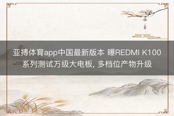 亚搏体育app中国最新版本 曝REDMI K100系列测试万级大电板, 多档位产物升级
