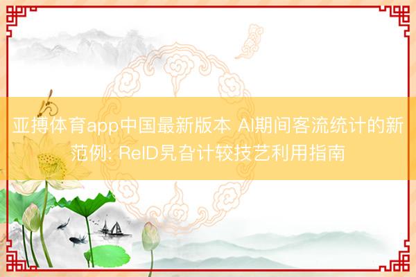 亚搏体育app中国最新版本 AI期间客流统计的新范例: ReID旯旮计较技艺利用指南