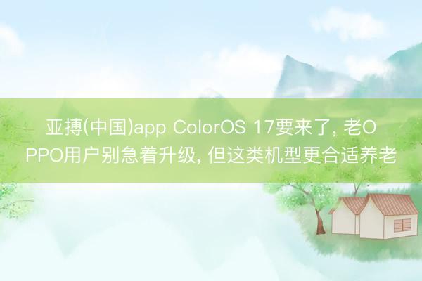 亚搏(中国)app ColorOS 17要来了， 老OPPO用户别急着升级， 但这类机型更合适养老