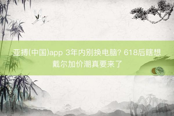 亚搏(中国)app 3年内别换电脑? 618后瞎想戴尔加价潮真要来了