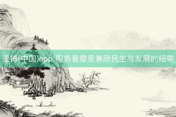 亚搏(中国)app 服务奢靡是兼顾民生与发展的纽带