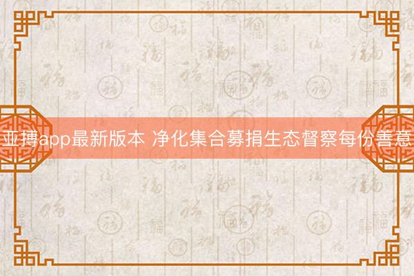 亚搏app最新版本 净化集合募捐生态督察每份善意