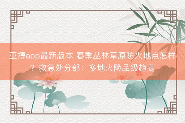 亚搏app最新版本 春季丛林草原防火地点怎样?救急处分部:多地火险品级趋高