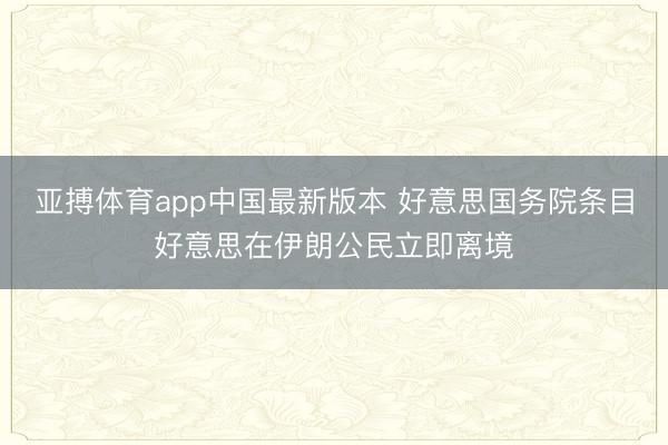 亚搏体育app中国最新版本 好意思国务院条目好意思在伊朗公民立即离境