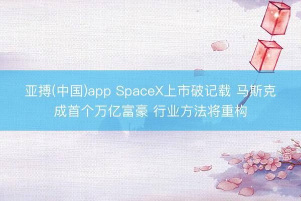 亚搏(中国)app SpaceX上市破记载 马斯克成首个万亿富豪 行业方法将重构