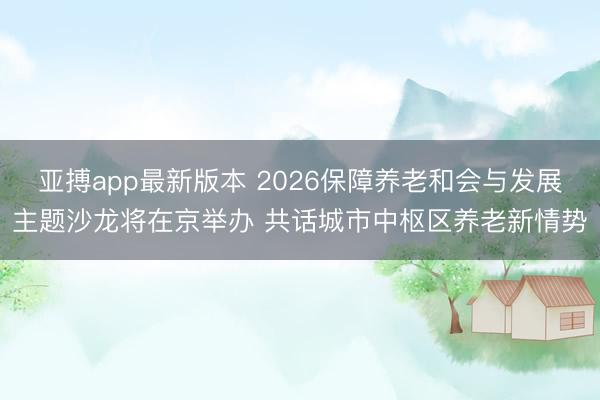 亚搏app最新版本 2026保障养老和会与发展主题沙龙将在京举办 共话城市中枢区养老新情势