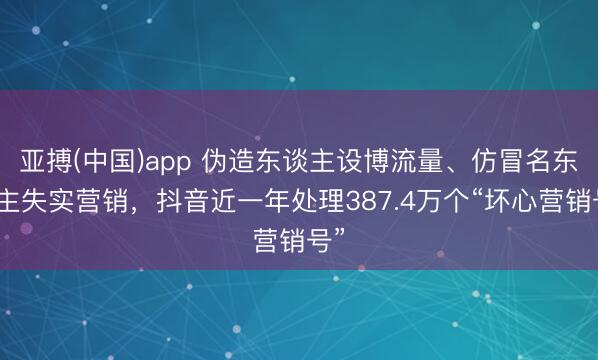 亚搏(中国)app 伪造东谈主设博流量、仿冒名东谈主失实营销,抖音近一年处理387.4万个“坏心营销号”