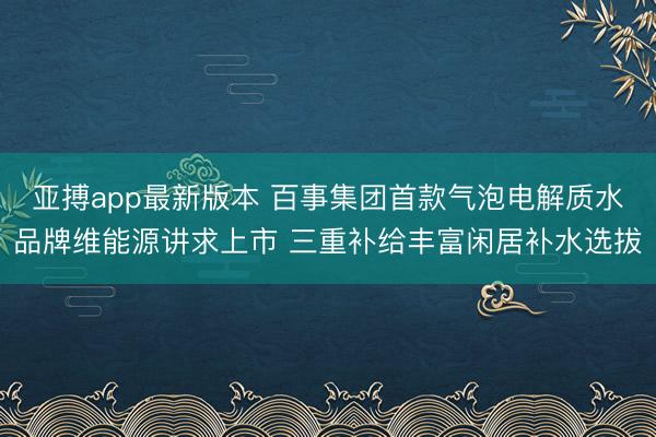 亚搏app最新版本 百事集团首款气泡电解质水品牌维能源讲求上市 三重补给丰富闲居补水选拔