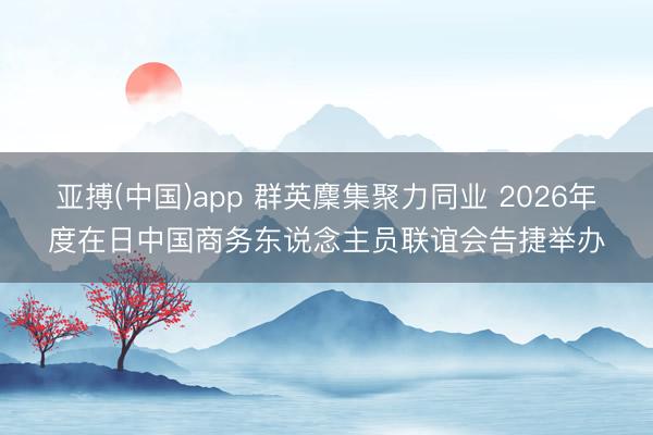 亚搏(中国)app 群英麇集聚力同业 2026年度在日中国商务东说念主员联谊会告捷举办