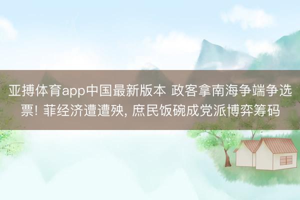 亚搏体育app中国最新版本 政客拿南海争端争选票! 菲经济遭遭殃， 庶民饭碗成党派博弈筹码
