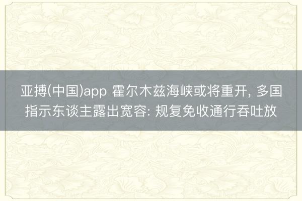亚搏(中国)app 霍尔木兹海峡或将重开， 多国指示东谈主露出宽容: 规复免收通行吞吐放