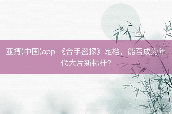 亚搏(中国)app 《合手密探》定档,能否成为年代大片新标杆?