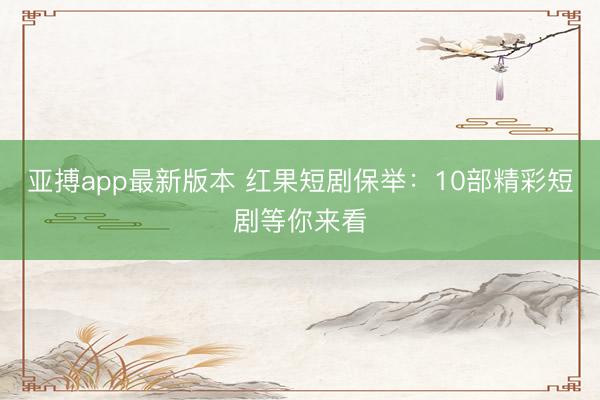亚搏app最新版本 红果短剧保举:10部精彩短剧等你来看