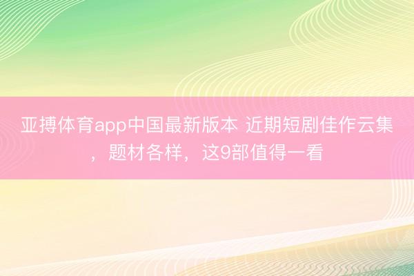 亚搏体育app中国最新版本 近期短剧佳作云集,题材各样,这9部值得一看