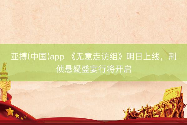 亚搏(中国)app 《无意走访组》明日上线,刑侦悬疑盛宴行将开启