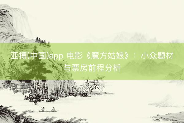 亚搏(中国)app 电影《魔方姑娘》：小众题材与票房前程分析