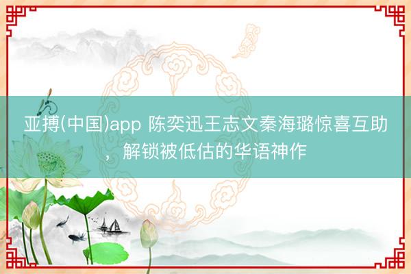 亚搏(中国)app 陈奕迅王志文秦海璐惊喜互助,解锁被低估的华语神作