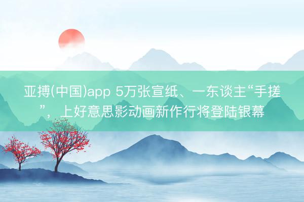 亚搏(中国)app 5万张宣纸、一东谈主“手搓”,上好意思影动画新作行将登陆银幕