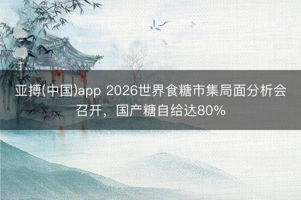 亚搏(中国)app 2026世界食糖市集局面分析会召开，国产糖自给达80%