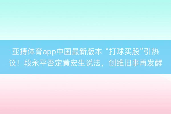 亚搏体育app中国最新版本 “打球买股”引热议!段永平否定黄宏生说法,创维旧事再发酵
