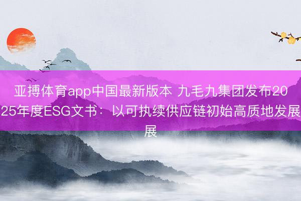 亚搏体育app中国最新版本 九毛九集团发布2025年度ESG文书:以可执续供应链初始高质地发展