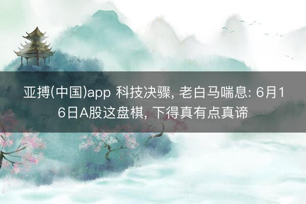 亚搏(中国)app 科技决骤， 老白马喘息: 6月16日A股这盘棋， 下得真有点真谛