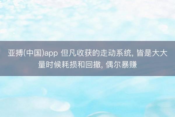 亚搏(中国)app 但凡收获的走动系统， 皆是大大量时候耗损和回撤， 偶尔暴赚