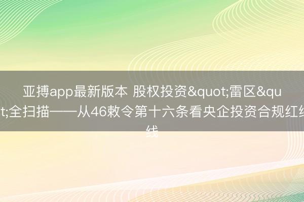 亚搏app最新版本 股权投资"雷区"全扫描——从46敕令第十六条看央企投资合规红线