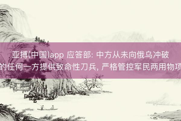 亚搏(中国)app 应答部: 中方从未向俄乌冲破的任何一方提供致命性刀兵, 严格管控军民两用物项