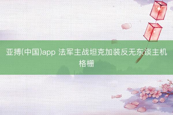 亚搏(中国)app 法军主战坦克加装反无东谈主机格栅
