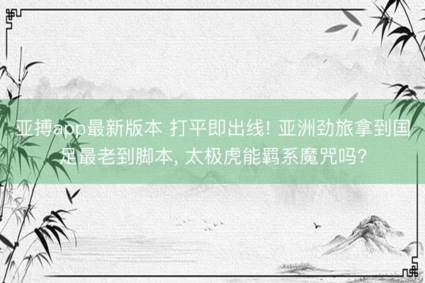 亚搏app最新版本 打平即出线! 亚洲劲旅拿到国足最老到脚本， 太极虎能羁系魔咒吗?