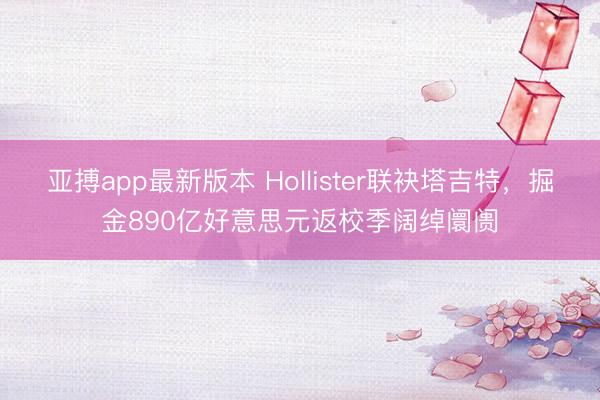 亚搏app最新版本 Hollister联袂塔吉特，掘金890亿好意思元返校季阔绰阛阓