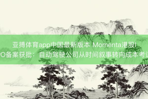 亚搏体育app中国最新版本 Momenta港股IPO备案获批：自动驾驶公司从时间叙事转向成本考证