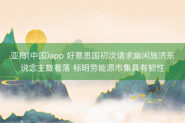 亚搏(中国)app 好意思国初次请求幽闲施济东说念主数着落 标明劳能源市集具有韧性