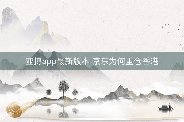 亚搏app最新版本 京东为何重仓香港
