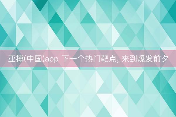 亚搏(中国)app 下一个热门靶点， 来到爆发前夕