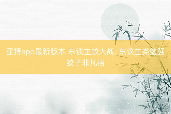亚搏app最新版本 东谈主蚊大战: 东谈主类勉强蚊子非凡招