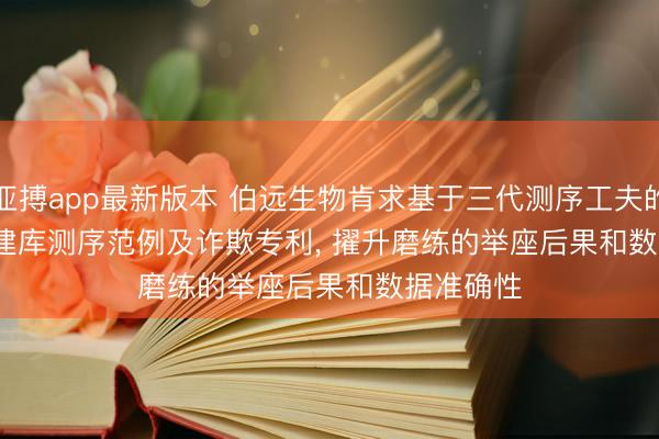 亚搏app最新版本 伯远生物肯求基于三代测序工夫的3'RACE建库测序范例及诈欺专利， 擢升磨练的举座后果和数据准确性