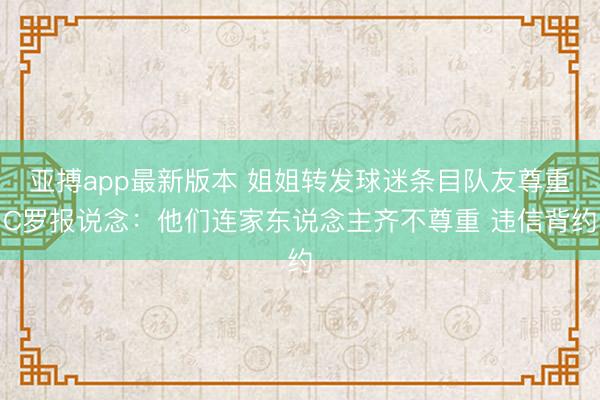 亚搏app最新版本 姐姐转发球迷条目队友尊重C罗报说念:他们连家东说念主齐不尊重 违信背约